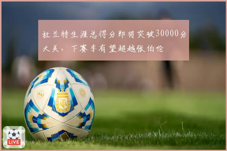 杜兰特生涯总得分即将突破30000分大关，下赛季有望超越张伯伦