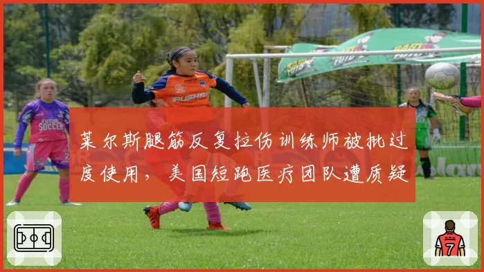 莱尔斯腿筋反复拉伤训练师被批过度使用，美国短跑医疗团队遭质疑