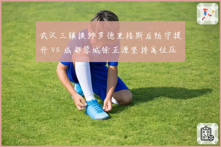 武汉三镇换帅罗德里格斯后防守提升 vs 成都蓉城徐正源坚持高位压迫，战术稳定性对决