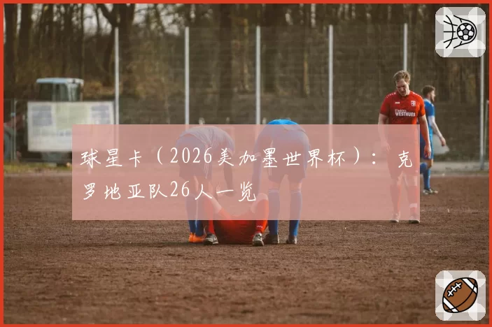 球星卡(2026美加墨世界杯):克罗地亚队26人一览