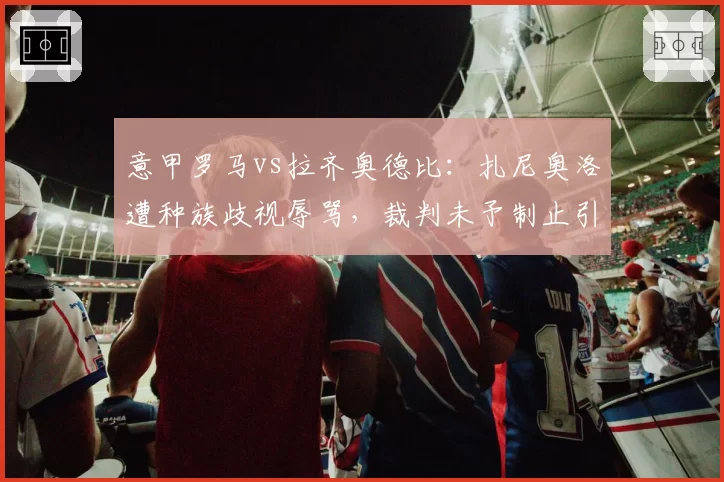 意甲罗马vs拉齐奥德比：扎尼奥洛遭种族歧视辱骂，裁判未予制止引众怒