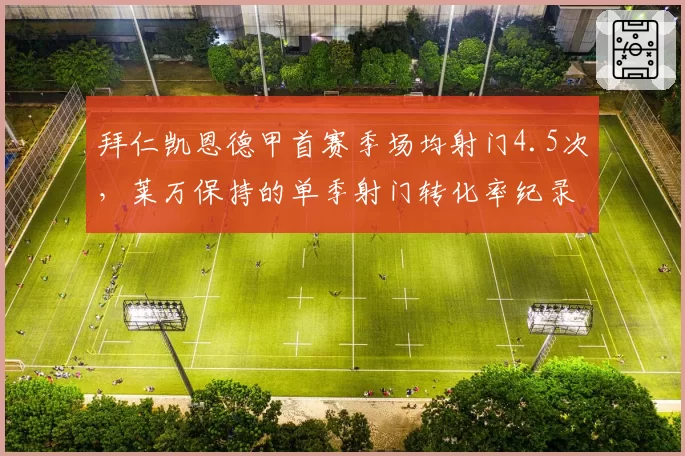 拜仁凯恩德甲首赛季场均射门4.5次,莱万保持的单季射门转化率纪录能否企及