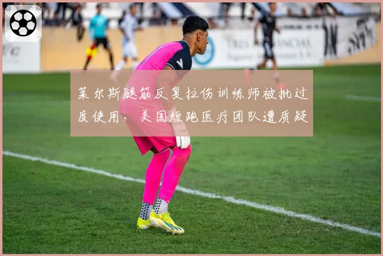 莱尔斯腿筋反复拉伤训练师被批过度使用，美国短跑医疗团队遭质疑