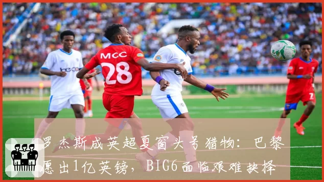 罗杰斯成英超夏窗头号猎物：巴黎愿出1亿英镑，BIG6面临艰难抉择