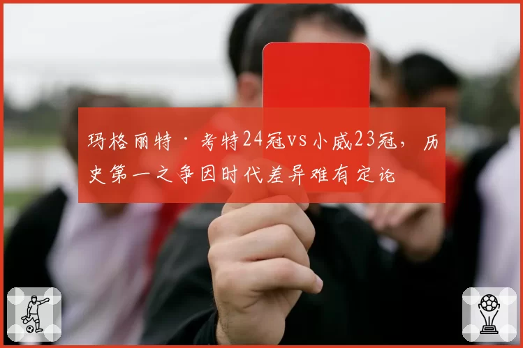 玛格丽特·考特24冠vs小威23冠,历史第一之争因时代差异难有定论