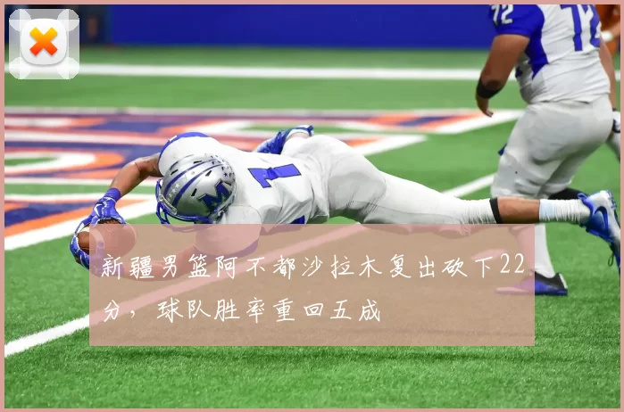 新疆男篮阿不都沙拉木复出砍下22分，球队胜率重回五成