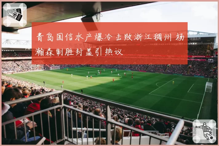 青岛国信水产爆冷击败浙江稠州 杨瀚森制胜封盖引热议