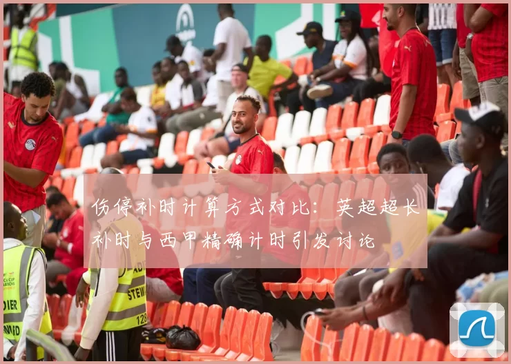 伤停补时计算方式对比：英超超长补时与西甲精确计时引发讨论
