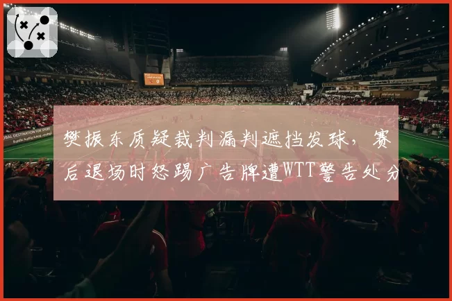 樊振东质疑裁判漏判遮挡发球，赛后退场时怒踢广告牌遭WTT警告处分