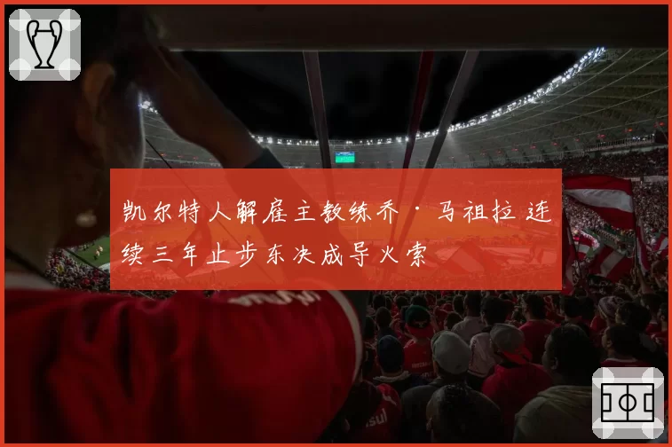 凯尔特人解雇主教练乔·马祖拉 连续三年止步东决成导火索