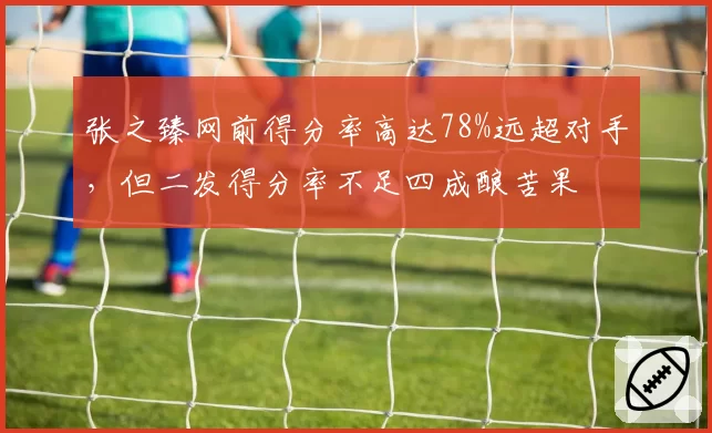 张之臻网前得分率高达78%远超对手,但二发得分率不足四成酿苦果