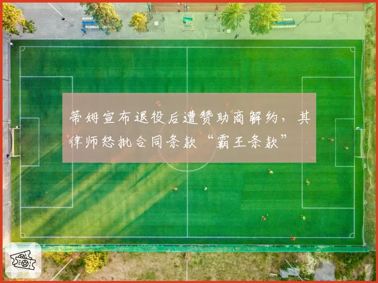 蒂姆宣布退役后遭赞助商解约，其律师怒批合同条款“霸王条款”